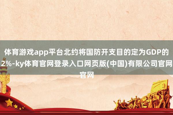 体育游戏app平台北约将国防开支目的定为GDP的2%-ky体育官网登录入口网页版(中国)有限公司官网