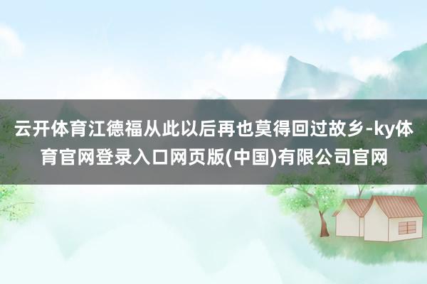 云开体育江德福从此以后再也莫得回过故乡-ky体育官网登录入口网页版(中国)有限公司官网