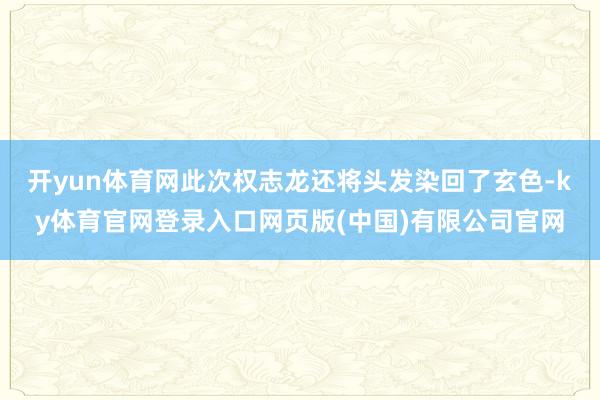 开yun体育网此次权志龙还将头发染回了玄色-ky体育官网登录入口网页版(中国)有限公司官网