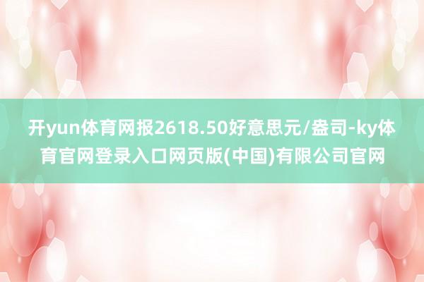 开yun体育网报2618.50好意思元/盎司-ky体育官网登录入口网页版(中国)有限公司官网