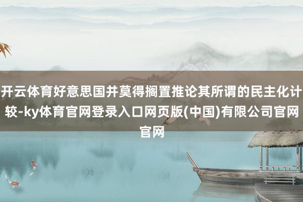 开云体育好意思国并莫得搁置推论其所谓的民主化计较-ky体育官网登录入口网页版(中国)有限公司官网