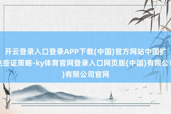 开云登录入口登录APP下载(中国)官方网站中国扩大了免签证策略-ky体育官网登录入口网页版(中国)有限公司官网