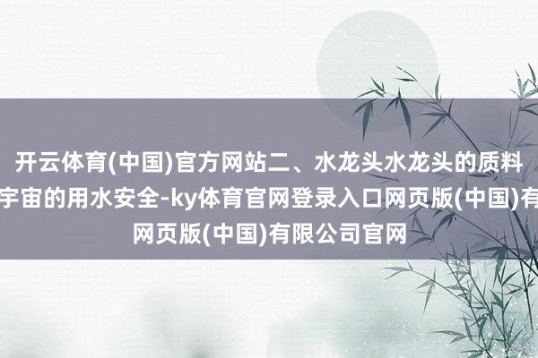 开云体育(中国)官方网站二、水龙头水龙头的质料然而干系着宇宙的用水安全-ky体育官网登录入口网页版(中国)有限公司官网