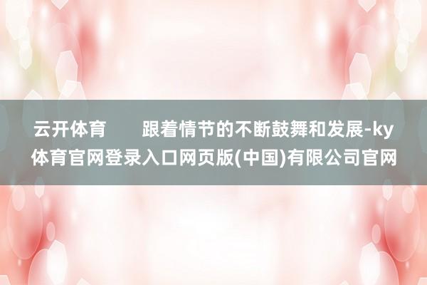 云开体育       跟着情节的不断鼓舞和发展-ky体育官网登录入口网页版(中国)有限公司官网