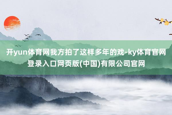 开yun体育网我方拍了这样多年的戏-ky体育官网登录入口网页版(中国)有限公司官网
