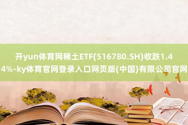 开yun体育网稀土ETF(516780.SH)收跌1.44%-ky体育官网登录入口网页版(中国)有限公司官网
