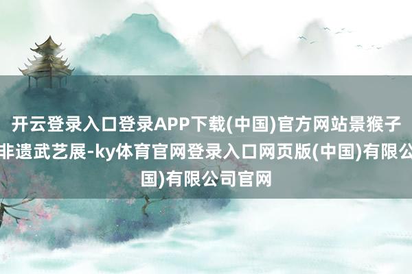 开云登录入口登录APP下载(中国)官方网站景猴子园举办非遗武艺展-ky体育官网登录入口网页版(中国)有限公司官网