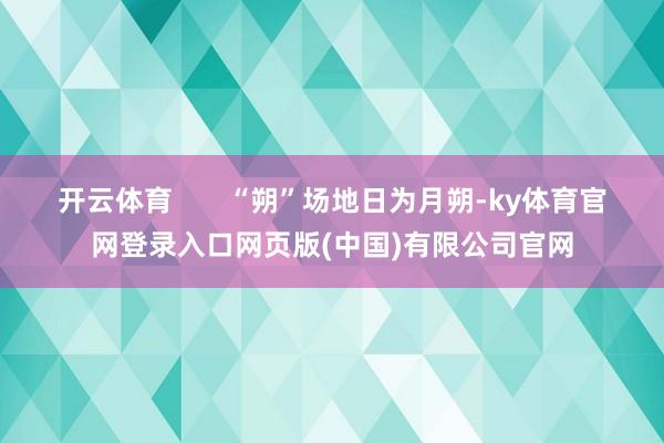 开云体育       “朔”场地日为月朔-ky体育官网登录入口网页版(中国)有限公司官网
