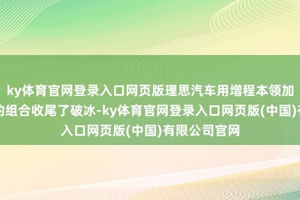 ky体育官网登录入口网页版理思汽车用增程本领加中大型SUV的组合收尾了破冰-ky体育官网登录入口网页版(中国)有限公司官网