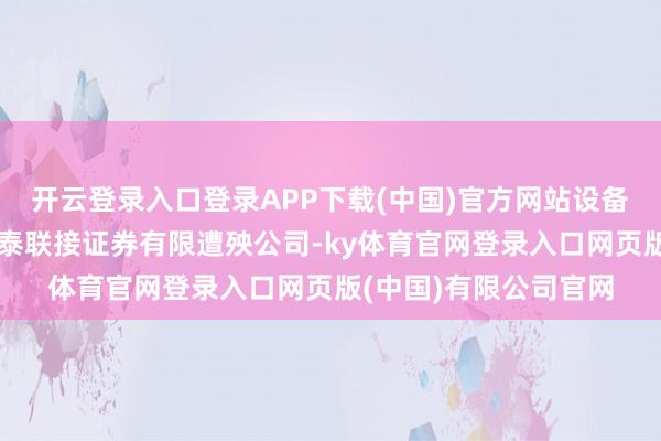 开云登录入口登录APP下载(中国)官方网站设备科技的保荐机构为华泰联接证券有限遭殃公司-ky体育官网登录入口网页版(中国)有限公司官网