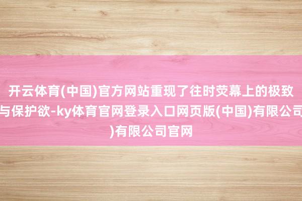 开云体育(中国)官方网站重现了往时荧幕上的极致萌感与保护欲-ky体育官网登录入口网页版(中国)有限公司官网