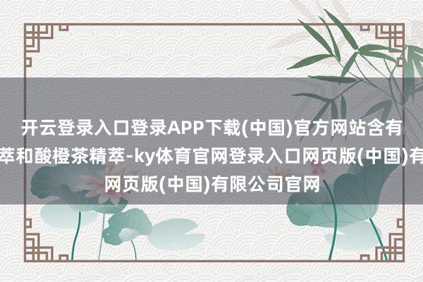 开云登录入口登录APP下载(中国)官方网站含有神奇活性精萃和酸橙茶精萃-ky体育官网登录入口网页版(中国)有限公司官网