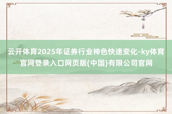 云开体育2025年证券行业神色快速变化-ky体育官网登录入口网页版(中国)有限公司官网
