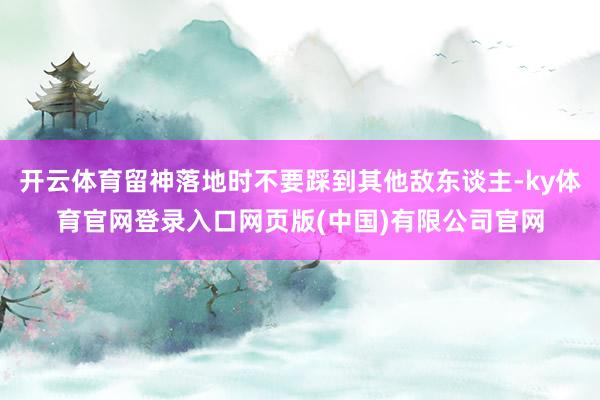 开云体育留神落地时不要踩到其他敌东谈主-ky体育官网登录入口网页版(中国)有限公司官网