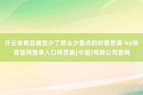 开云体育总嗅觉少了那么少量点的好意思满-ky体育官网登录入口网页版(中国)有限公司官网