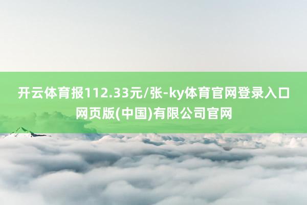 开云体育报112.33元/张-ky体育官网登录入口网页版(中国)有限公司官网