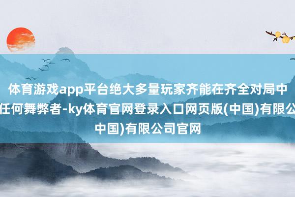 体育游戏app平台绝大多量玩家齐能在齐全对局中不遇到任何舞弊者-ky体育官网登录入口网页版(中国)有限公司官网