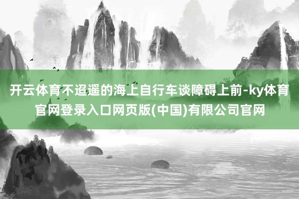 开云体育不迢遥的海上自行车谈障碍上前-ky体育官网登录入口网页版(中国)有限公司官网
