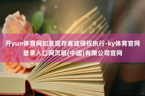 开yun体育网如发现存害或侵权执行-ky体育官网登录入口网页版(中国)有限公司官网