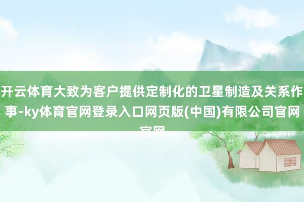 开云体育大致为客户提供定制化的卫星制造及关系作事-ky体育官网登录入口网页版(中国)有限公司官网