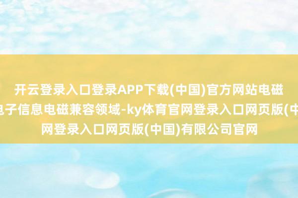 开云登录入口登录APP下载(中国)官方网站电磁兼容材料诈欺于电子信息电磁兼容领域-ky体育官网登录入口网页版(中国)有限公司官网
