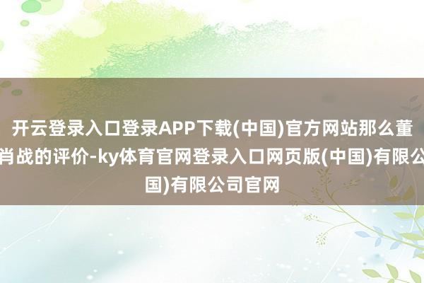 开云登录入口登录APP下载(中国)官方网站那么董宇辉对肖战的评价-ky体育官网登录入口网页版(中国)有限公司官网