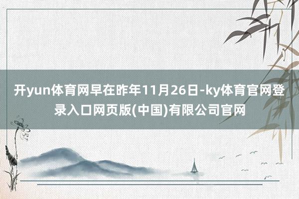 开yun体育网早在昨年11月26日-ky体育官网登录入口网页版(中国)有限公司官网