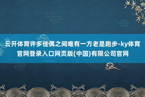 云开体育许多佳偶之间唯有一方老是跑步-ky体育官网登录入口网页版(中国)有限公司官网