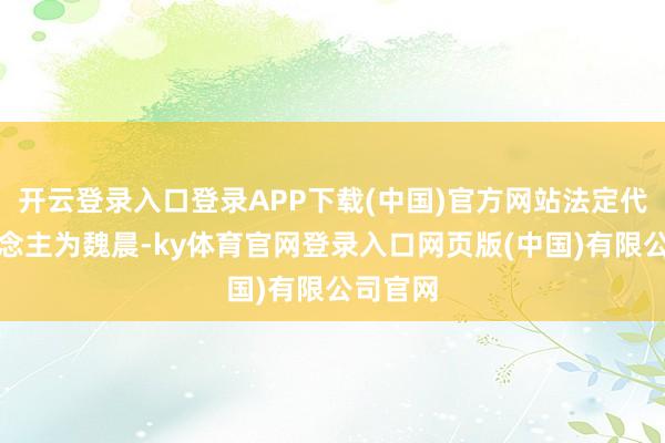 开云登录入口登录APP下载(中国)官方网站法定代表东说念主为魏晨-ky体育官网登录入口网页版(中国)有限公司官网
