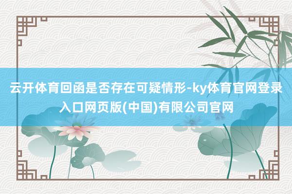 云开体育回函是否存在可疑情形-ky体育官网登录入口网页版(中国)有限公司官网