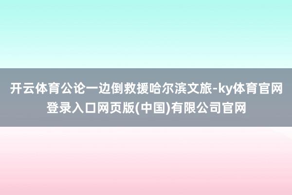 开云体育公论一边倒救援哈尔滨文旅-ky体育官网登录入口网页版(中国)有限公司官网