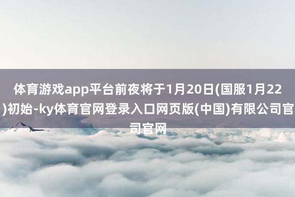 体育游戏app平台前夜将于1月20日(国服1月22日)初始-ky体育官网登录入口网页版(中国)有限公司官网