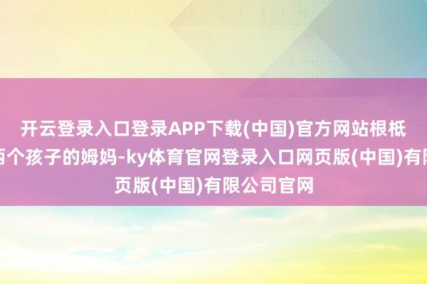 开云登录入口登录APP下载(中国)官方网站根柢看不出是两个孩子的姆妈-ky体育官网登录入口网页版(中国)有限公司官网