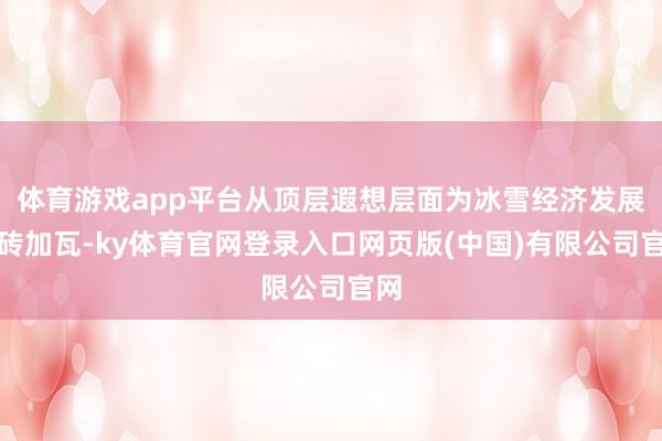 体育游戏app平台从顶层遐想层面为冰雪经济发展添砖加瓦-ky体育官网登录入口网页版(中国)有限公司官网