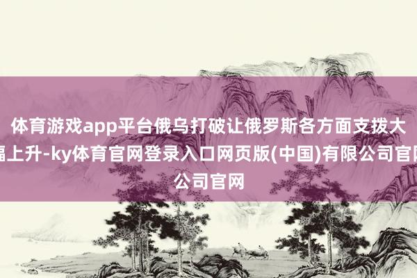 体育游戏app平台俄乌打破让俄罗斯各方面支拨大幅上升-ky体育官网登录入口网页版(中国)有限公司官网