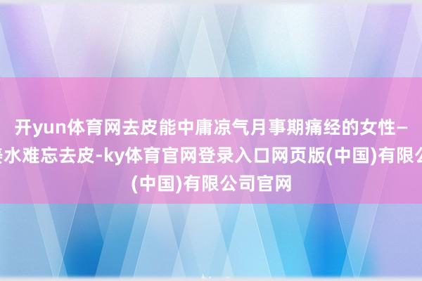 开yun体育网去皮能中庸凉气月事期痛经的女性——红糖姜水难忘去皮-ky体育官网登录入口网页版(中国)有限公司官网