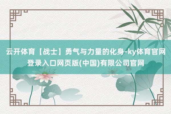 云开体育【战士】勇气与力量的化身-ky体育官网登录入口网页版(中国)有限公司官网