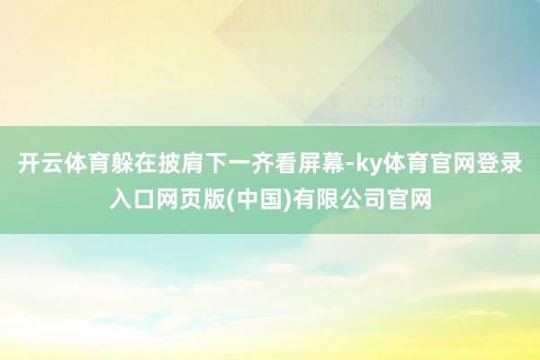 开云体育躲在披肩下一齐看屏幕-ky体育官网登录入口网页版(中国)有限公司官网