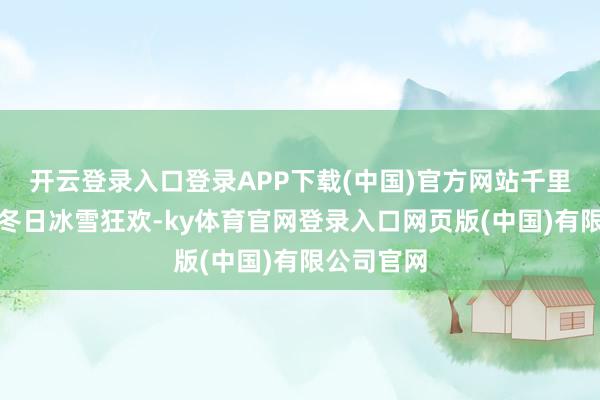 开云登录入口登录APP下载(中国)官方网站千里浸式感受冬日冰雪狂欢-ky体育官网登录入口网页版(中国)有限公司官网