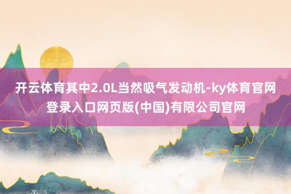 开云体育其中2.0L当然吸气发动机-ky体育官网登录入口网页版(中国)有限公司官网