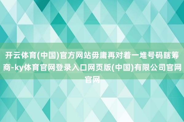 开云体育(中国)官方网站毋庸再对着一堆号码瞎筹商-ky体育官网登录入口网页版(中国)有限公司官网