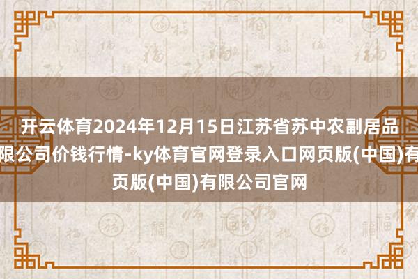 开云体育2024年12月15日江苏省苏中农副居品走动中心有限公司价钱行情-ky体育官网登录入口网页版(中国)有限公司官网