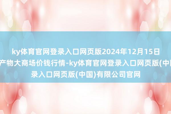 ky体育官网登录入口网页版2024年12月15日江苏无锡向阳农产物大商场价钱行情-ky体育官网登录入口网页版(中国)有限公司官网