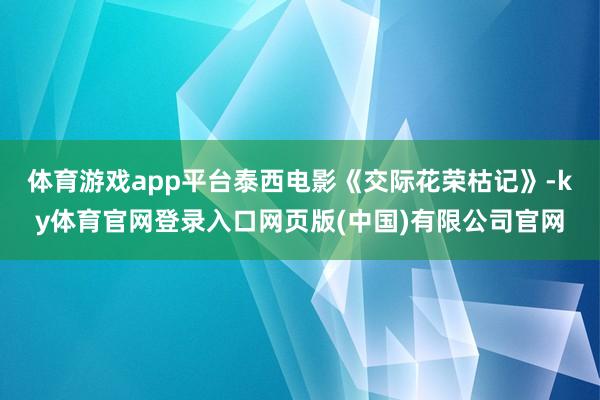 体育游戏app平台泰西电影《交际花荣枯记》-ky体育官网登录入口网页版(中国)有限公司官网