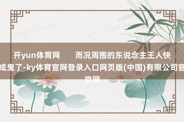 开yun体育网       而况周围的东说念主王人快糊成鬼了-ky体育官网登录入口网页版(中国)有限公司官网