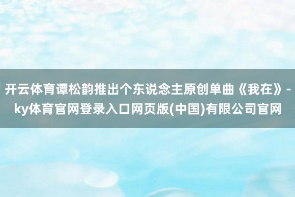开云体育谭松韵推出个东说念主原创单曲《我在》-ky体育官网登录入口网页版(中国)有限公司官网