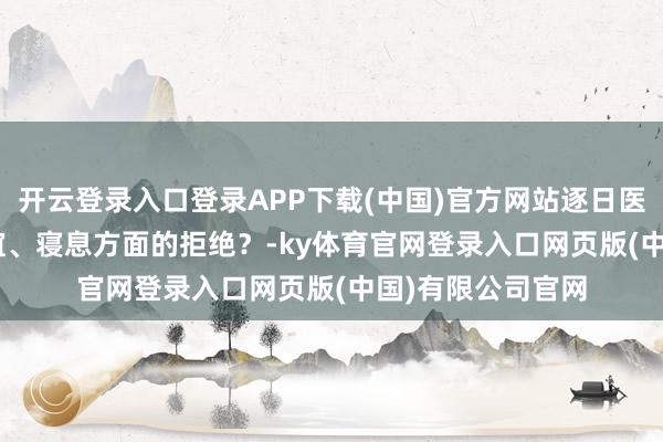 开云登录入口登录APP下载(中国)官方网站逐日医答 | 怎么调解情谊、寝息方面的拒绝？-ky体育官网登录入口网页版(中国)有限公司官网