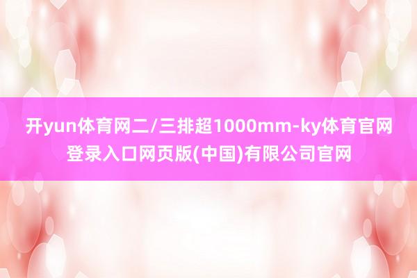 开yun体育网二/三排超1000mm-ky体育官网登录入口网页版(中国)有限公司官网