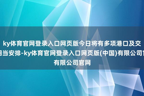 ky体育官网登录入口网页版今日将有多项港口及交通相当安排-ky体育官网登录入口网页版(中国)有限公司官网