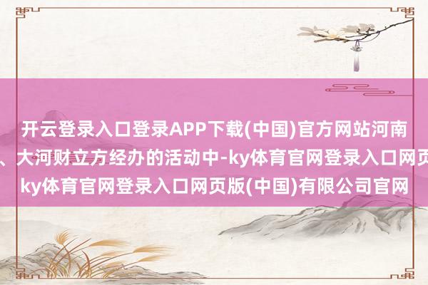 开云登录入口登录APP下载(中国)官方网站河南日报社财经全媒体中心、大河财立方经办的活动中-ky体育官网登录入口网页版(中国)有限公司官网